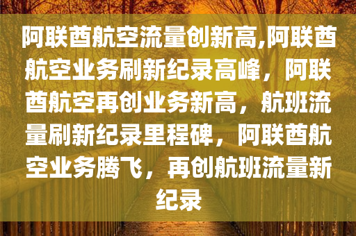 阿联酋航空流量创新高,阿联酋航空业务刷新纪录高峰，阿联酋航空再创业务新高，航班流量刷新纪录里程碑，阿联酋航空业务腾飞，再创航班流量新纪录