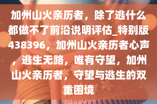 加州山火亲历者，除了逃什么都做不了前沿说明评估_特别版438396，加州山火亲历者心声，逃生无路，唯有守望，加州山火亲历者，守望与逃生的双重困境