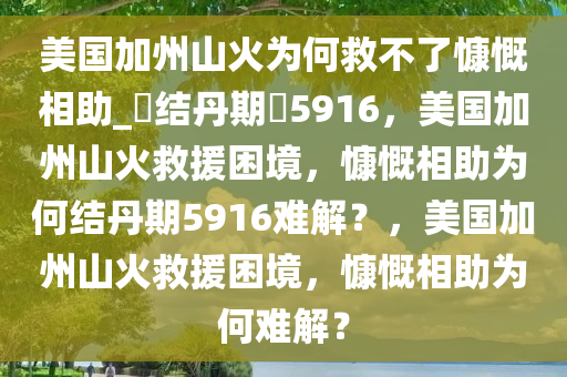 美国加州山火为何救不了慷慨相助_?结丹期?5916，美国加州山火救援困境，慷慨相助为何结丹期5916难解？，美国加州山火救援困境，慷慨相助为何难解？