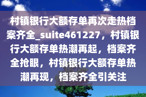 村镇银行大额存单再次走热档案齐全_suite461227，村镇银行大额存单热潮再起，档案齐全抢眼，村镇银行大额存单热潮再现，档案齐全引关注