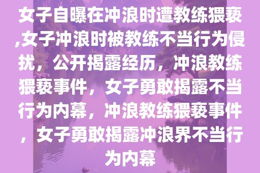 女子自曝在冲浪时遭教练猥亵,女子冲浪时被教练不当行为侵扰，公开揭露经历，冲浪教练猥亵事件，女子勇敢揭露不当行为内幕，冲浪教练猥亵事件，女子勇敢揭露冲浪界不当行为内幕