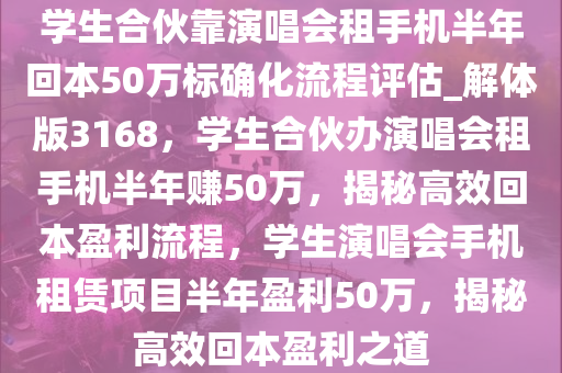 学生合伙靠演唱会租手机半年回本50万标确化流程评估_解体版3168，学生合伙办演唱会租手机半年赚50万，揭秘高效回本盈利流程，学生演唱会手机租赁项目半年盈利50万，揭秘高效回本盈利之道