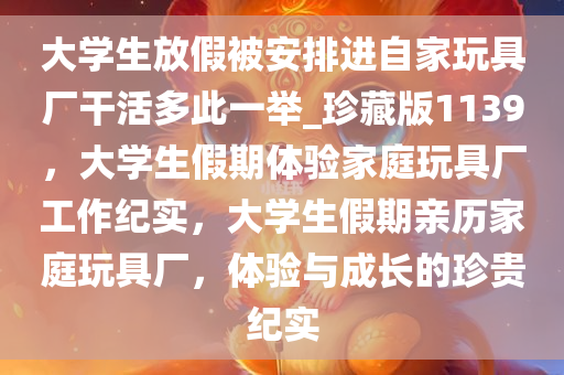 大学生放假被安排进自家玩具厂干活多此一举_珍藏版1139，大学生假期体验家庭玩具厂工作纪实，大学生假期亲历家庭玩具厂，体验与成长的珍贵纪实