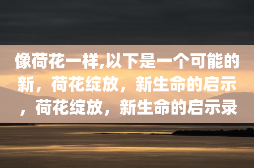 像荷花一样,以下是一个可能的新，荷花绽放，新生命的启示，荷花绽放，新生命的启示录