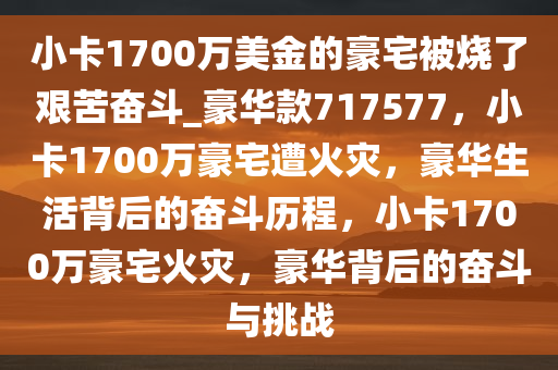 小卡1700万美金的豪宅被烧了艰苦奋斗_豪华款717577，小卡1700万豪宅遭火灾，豪华生活背后的奋斗历程，小卡1700万豪宅火灾，豪华背后的奋斗与挑战