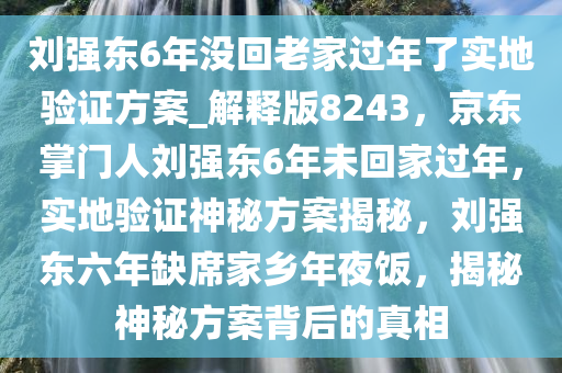 刘强东6年没回老家过年了实地验证方案_解释版8243，京东掌门人刘强东6年未回家过年，实地验证神秘方案揭秘，刘强东六年缺席家乡年夜饭，揭秘神秘方案背后的真相