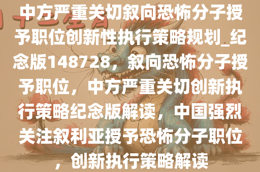 中方严重关切叙向恐怖分子授予职位创新性执行策略规划_纪念版148728，叙向恐怖分子授予职位，中方严重关切创新执行策略纪念版解读，中国强烈关注叙利亚授予恐怖分子职位，创新执行策略解读