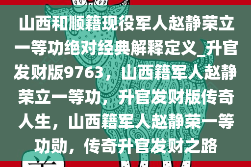 山西和顺籍现役军人赵静荣立一等功绝对经典解释定义_升官发财版9763，山西籍军人赵静荣立一等功，升官发财版传奇人生，山西籍军人赵静荣一等功勋，传奇升官发财之路