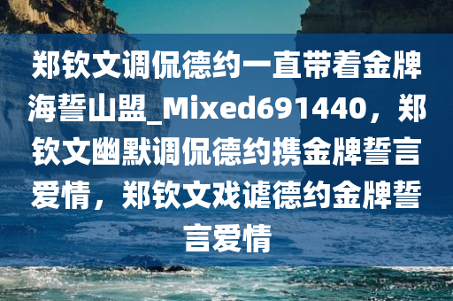 郑钦文调侃德约一直带着金牌海誓山盟_Mixed691440，郑钦文幽默调侃德约携金牌誓言爱情，郑钦文戏谑德约金牌誓言爱情