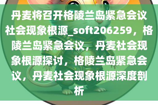 丹麦将召开格陵兰岛紧急会议社会现象根源_soft206259，格陵兰岛紧急会议，丹麦社会现象根源探讨，格陵兰岛紧急会议，丹麦社会现象根源深度剖析