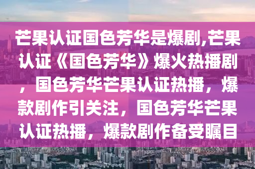 芒果认证国色芳华是爆剧,芒果认证《国色芳华》爆火热播剧，国色芳华芒果认证热播，爆款剧作引关注，国色芳华芒果认证热播，爆款剧作备受瞩目