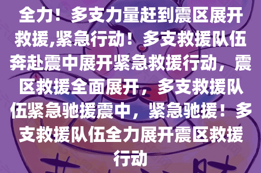 全力！多支力量赶到震区展开救援,紧急行动！多支救援队伍奔赴震中展开紧急救援行动，震区救援全面展开，多支救援队伍紧急驰援震中，紧急驰援！多支救援队伍全力展开震区救援行动