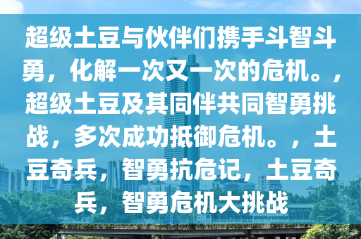 超级土豆与伙伴们携手斗智斗勇，化解一次又一次的危机。,超级土豆及其同伴共同智勇挑战，多次成功抵御危机。，土豆奇兵，智勇抗危记，土豆奇兵，智勇危机大挑战