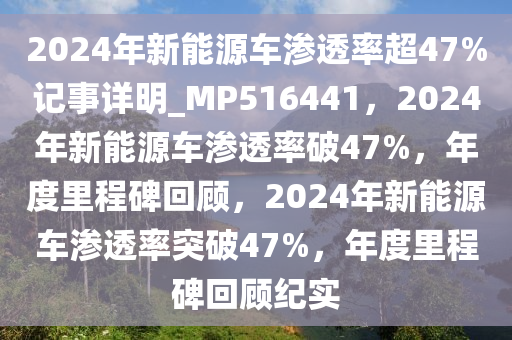 2024年新能源车渗透率超47%记事详明_MP516441，2024年新能源车渗透率破47%，年度里程碑回顾，2024年新能源车渗透率突破47%，年度里程碑回顾纪实