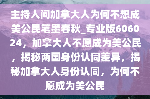 主持人问加拿大人为何不想成美公民笔墨春秋_专业版606024，加拿大人不愿成为美公民，揭秘两国身份认同差异，揭秘加拿大人身份认同，为何不愿成为美公民