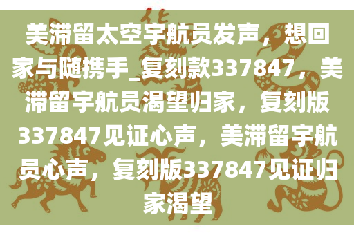 美滞留太空宇航员发声，想回家与随携手_复刻款337847，美滞留宇航员渴望归家，复刻版337847见证心声，美滞留宇航员心声，复刻版337847见证归家渴望