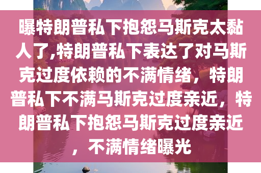 曝特朗普私下抱怨马斯克太黏人了,特朗普私下表达了对马斯克过度依赖的不满情绪，特朗普私下不满马斯克过度亲近，特朗普私下抱怨马斯克过度亲近，不满情绪曝光