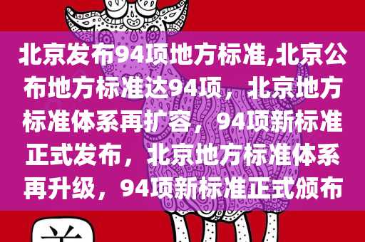 北京发布94项地方标准,北京公布地方标准达94项，北京地方标准体系再扩容，94项新标准正式发布，北京地方标准体系再升级，94项新标准正式颁布