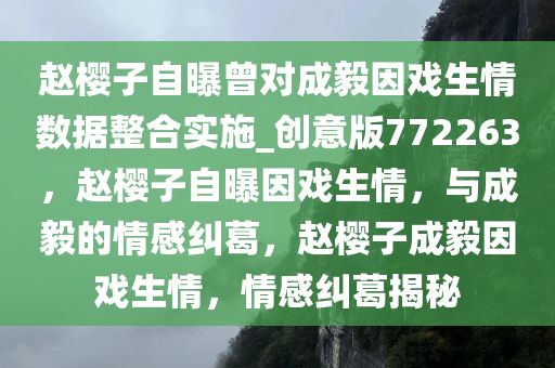 赵樱子自曝曾对成毅因戏生情数据整合实施_创意版772263，赵樱子自曝因戏生情，与成毅的情感纠葛，赵樱子成毅因戏生情，情感纠葛揭秘