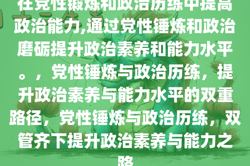 在党性锻炼和政治历练中提高政治能力,通过党性锤炼和政治磨砺提升政治素养和能力水平。，党性锤炼与政治历练，提升政治素养与能力水平的双重路径，党性锤炼与政治历练，双管齐下提升政治素养与能力之路