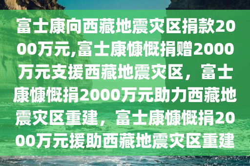 富士康向西藏地震灾区捐款2000万元,富士康慷慨捐赠2000万元支援西藏地震灾区，富士康慷慨捐2000万元助力西藏地震灾区重建，富士康慷慨捐2000万元援助西藏地震灾区重建