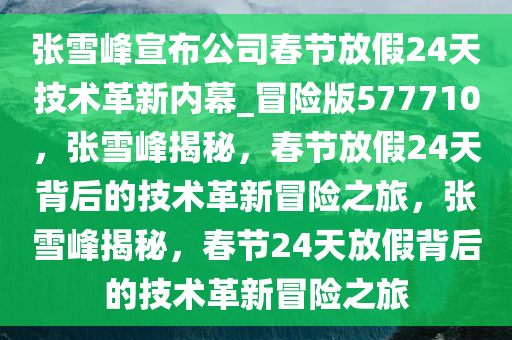 张雪峰宣布公司春节放假24天技术革新内幕_冒险版577710，张雪峰揭秘，春节放假24天背后的技术革新冒险之旅，张雪峰揭秘，春节24天放假背后的技术革新冒险之旅