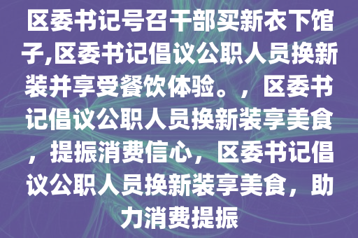 区委书记号召干部买新衣下馆子,区委书记倡议公职人员换新装并享受餐饮体验。，区委书记倡议公职人员换新装享美食，提振消费信心，区委书记倡议公职人员换新装享美食，助力消费提振