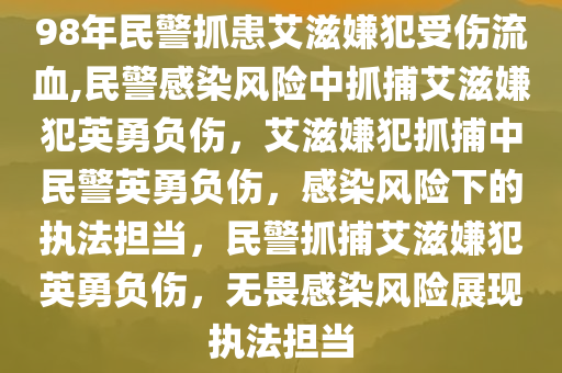 98年民警抓患艾滋嫌犯受伤流血,民警感染风险中抓捕艾滋嫌犯英勇负伤，艾滋嫌犯抓捕中民警英勇负伤，感染风险下的执法担当，民警抓捕艾滋嫌犯英勇负伤，无畏感染风险展现执法担当