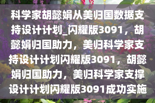 科学家胡懿娟从美归国数据支持设计计划_闪耀版3091，胡懿娟归国助力，美归科学家支持设计计划闪耀版3091，胡懿娟归国助力，美归科学家支撑设计计划闪耀版3091成功实施