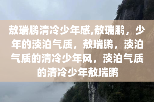 敖瑞鹏清冷少年感,敖瑞鹏，少年的淡泊气质，敖瑞鹏，淡泊气质的清冷少年风，淡泊气质的清冷少年敖瑞鹏