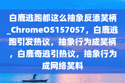 白鹿逃跑都这么抽象反添笑柄_ChromeOS157057，白鹿逃跑引发热议，抽象行为成笑柄，白鹿奇逃引热议，抽象行为成网络笑料