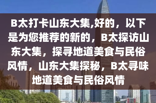 B太打卡山东大集,好的，以下是为您推荐的新的，B太探访山东大集，探寻地道美食与民俗风情，山东大集探秘，B太寻味地道美食与民俗风情