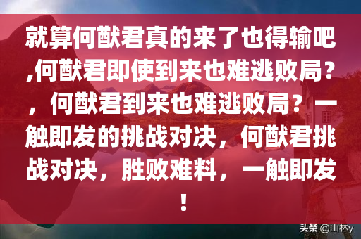 就算何猷君真的来了也得输吧,何猷君即使到来也难逃败局？，何猷君到来也难逃败局？一触即发的挑战对决，何猷君挑战对决，胜败难料，一触即发！