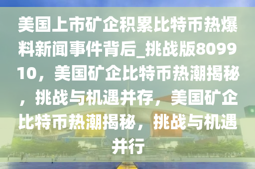 美国上市矿企积累比特币热爆料新闻事件背后_挑战版809910，美国矿企比特币热潮揭秘，挑战与机遇并存，美国矿企比特币热潮揭秘，挑战与机遇并行