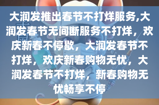 大润发推出春节不打烊服务,大润发春节无间断服务不打烊，欢庆新春不停歇，大润发春节不打烊，欢庆新春购物无忧，大润发春节不打烊，新春购物无忧畅享不停