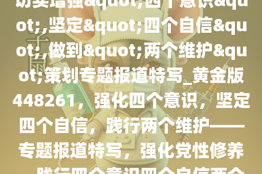 以高度的思想自觉和行动自觉切实增强"四个意识",坚定"四个自信",做到"两个维护"策划专题报道特写_黄金版448261，强化四个意识，坚定四个自信，践行两个维护——专题报道特写，强化党性修养，践行四个意识四个自信两个维护——专题报道特写