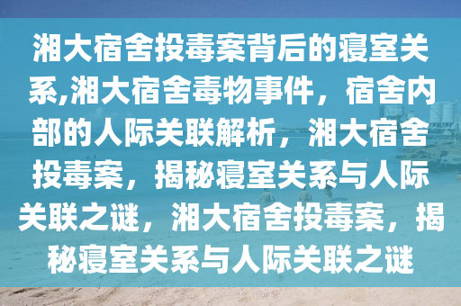 湘大宿舍投毒案背后的寝室关系,湘大宿舍毒物事件，宿舍内部的人际关联解析，湘大宿舍投毒案，揭秘寝室关系与人际关联之谜，湘大宿舍投毒案，揭秘寝室关系与人际关联之谜