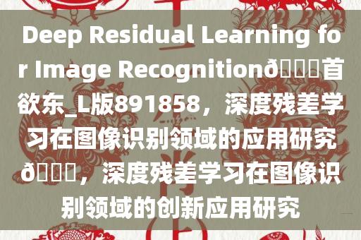 Deep Residual Learning for Image Recognition??首欲东_L版891858，深度残差学习在图像识别领域的应用研究??，深度残差学习在图像识别领域的创新应用研究