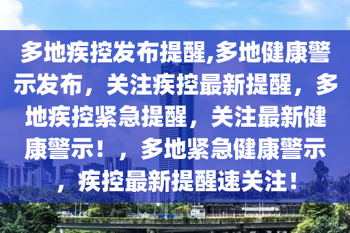 多地疾控发布提醒,多地健康警示发布，关注疾控最新提醒，多地疾控紧急提醒，关注最新健康警示！，多地紧急健康警示，疾控最新提醒速关注！