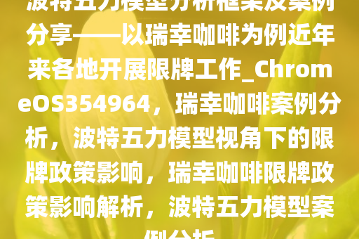 波特五力模型分析框架及案例分享——以瑞幸咖啡为例近年来各地开展限牌工作_ChromeOS354964，瑞幸咖啡案例分析，波特五力模型视角下的限牌政策影响，瑞幸咖啡限牌政策影响解析，波特五力模型案例分析