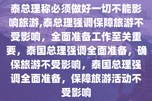 泰总理称必须做好一切不能影响旅游,泰总理强调保障旅游不受影响，全面准备工作至关重要，泰国总理强调全面准备，确保旅游不受影响，泰国总理强调全面准备，保障旅游活动不受影响