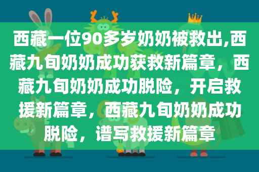 西藏一位90多岁奶奶被救出,西藏九旬奶奶成功获救新篇章，西藏九旬奶奶成功脱险，开启救援新篇章，西藏九旬奶奶成功脱险，谱写救援新篇章