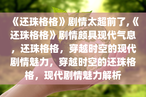 《还珠格格》剧情太超前了,《还珠格格》剧情颇具现代气息，还珠格格，穿越时空的现代剧情魅力，穿越时空的还珠格格，现代剧情魅力解析