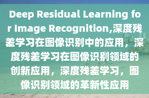 Deep Residual Learning for Image Recognition,深度残差学习在图像识别中的应用，深度残差学习在图像识别领域的创新应用，深度残差学习，图像识别领域的革新性应用