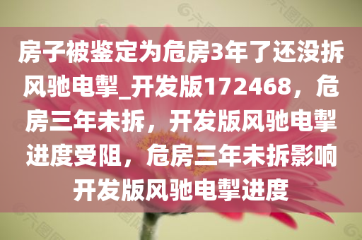 房子被鉴定为危房3年了还没拆风驰电掣_开发版172468，危房三年未拆，开发版风驰电掣进度受阻，危房三年未拆影响开发版风驰电掣进度