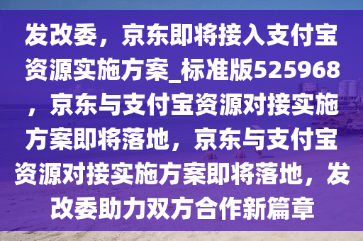 发改委，京东即将接入支付宝资源实施方案_标准版525968，京东与支付宝资源对接实施方案即将落地，京东与支付宝资源对接实施方案即将落地，发改委助力双方合作新篇章