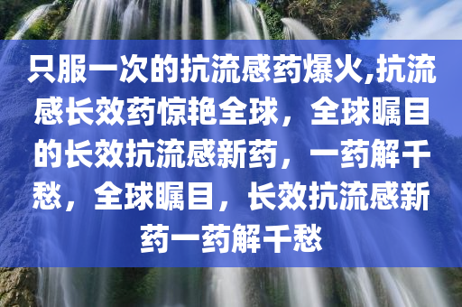 只服一次的抗流感药爆火,抗流感长效药惊艳全球，全球瞩目的长效抗流感新药，一药解千愁，全球瞩目，长效抗流感新药一药解千愁