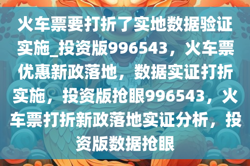 火车票要打折了实地数据验证实施_投资版996543，火车票优惠新政落地，数据实证打折实施，投资版抢眼996543，火车票打折新政落地实证分析，投资版数据抢眼