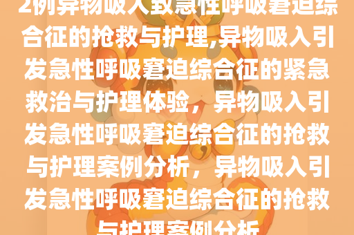 2例异物吸入致急性呼吸窘迫综合征的抢救与护理,异物吸入引发急性呼吸窘迫综合征的紧急救治与护理体验，异物吸入引发急性呼吸窘迫综合征的抢救与护理案例分析，异物吸入引发急性呼吸窘迫综合征的抢救与护理案例分析