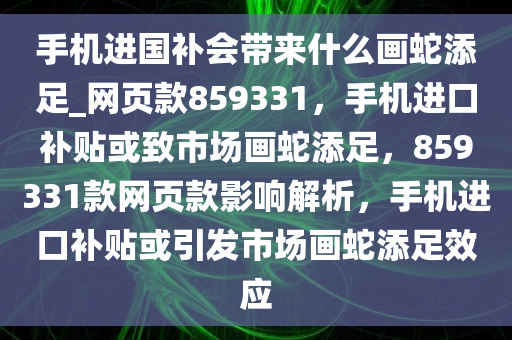 手机进国补会带来什么画蛇添足_网页款859331，手机进口补贴或致市场画蛇添足，859331款网页款影响解析，手机进口补贴或引发市场画蛇添足效应